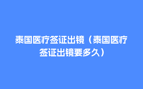 泰国医疗签证出镜（泰国医疗签证出镜要多久）