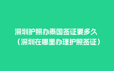 深圳护照办泰国签证要多久 （深圳在哪里办理护照签证）