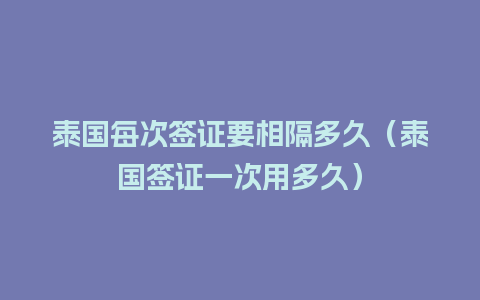 泰国每次签证要相隔多久（泰国签证一次用多久）