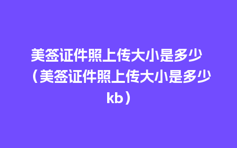 美签证件照上传大小是多少 （美签证件照上传大小是多少kb）