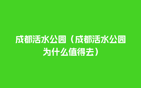 成都活水公园（成都活水公园为什么值得去）