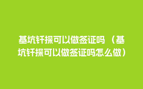 基坑钎探可以做签证吗 （基坑钎探可以做签证吗怎么做）