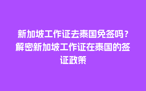 新加坡工作证去泰国免签吗？解密新加坡工作证在泰国的签证政策