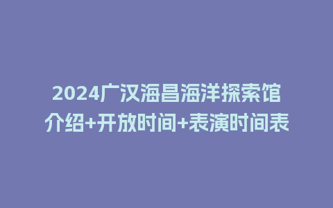 2024广汉海昌海洋探索馆介绍+开放时间+表演时间表