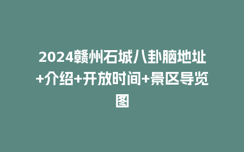 2024赣州石城八卦脑地址+介绍+开放时间+景区导览图