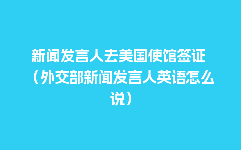 新闻发言人去美国使馆签证 （外交部新闻发言人英语怎么说）