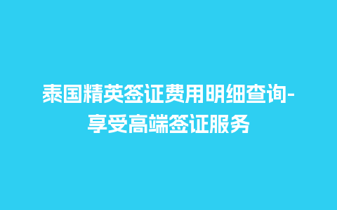 泰国精英签证费用明细查询-享受高端签证服务