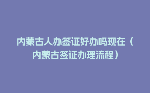 内蒙古人办签证好办吗现在（内蒙古签证办理流程）