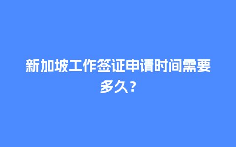 新加坡工作签证申请时间需要多久？