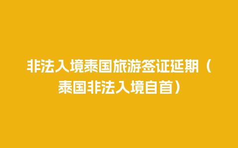 非法入境泰国旅游签证延期（泰国非法入境自首）