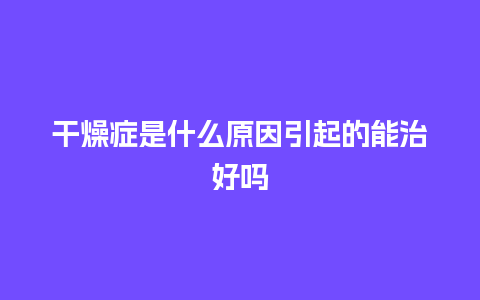 干燥症是什么原因引起的能治好吗