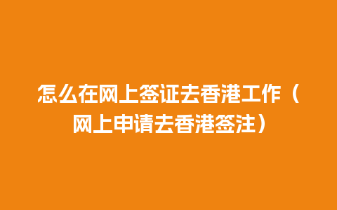 怎么在网上签证去香港工作（网上申请去香港签注）