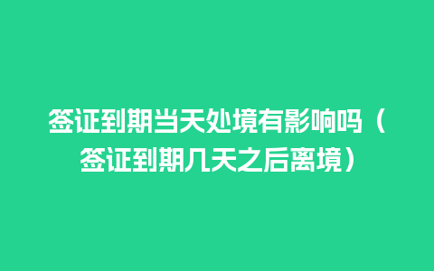 签证到期当天处境有影响吗（签证到期几天之后离境）