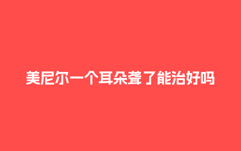 美尼尔一个耳朵聋了能治好吗