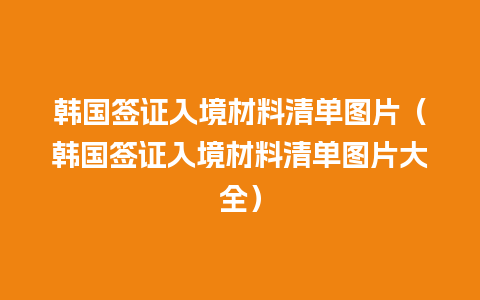 韩国签证入境材料清单图片（韩国签证入境材料清单图片大全）