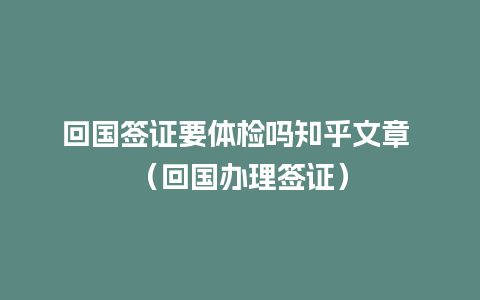 回国签证要体检吗知乎文章 （回国办理签证）