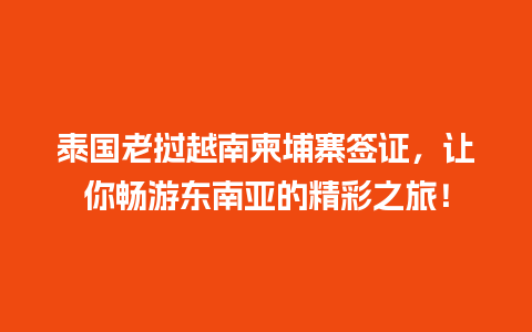 泰国老挝越南柬埔寨签证，让你畅游东南亚的精彩之旅！