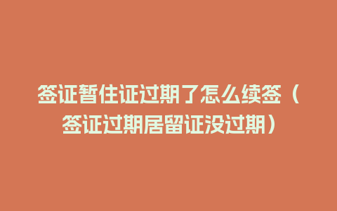 签证暂住证过期了怎么续签（签证过期居留证没过期）