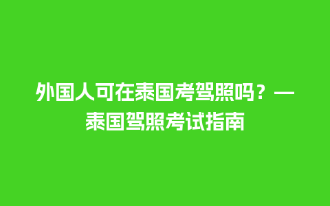 外国人可在泰国考驾照吗？—泰国驾照考试指南