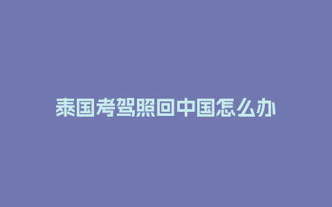 泰国考驾照回中国怎么办