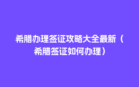 希腊办理签证攻略大全最新（希腊签证如何办理）