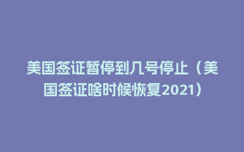 美国签证暂停到几号停止（美国签证啥时候恢复2021）