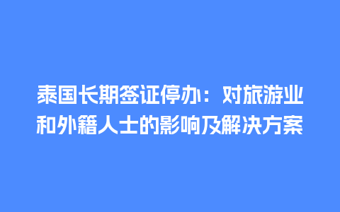 泰国长期签证停办：对旅游业和外籍人士的影响及解决方案