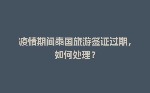 疫情期间泰国旅游签证过期，如何处理？