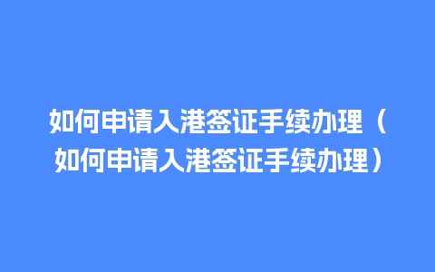 如何申请入港签证手续办理（如何申请入港签证手续办理）