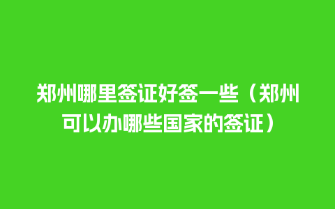 郑州哪里签证好签一些（郑州可以办哪些国家的签证）