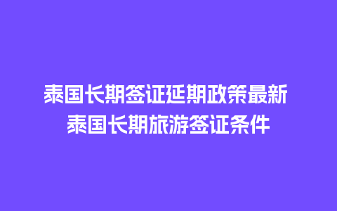 泰国长期签证延期政策最新 泰国长期旅游签证条件