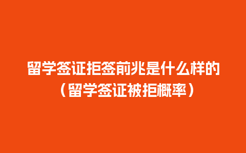 留学签证拒签前兆是什么样的（留学签证被拒概率）