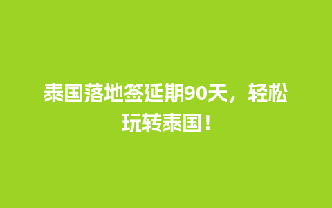 泰国落地签延期90天，轻松玩转泰国！