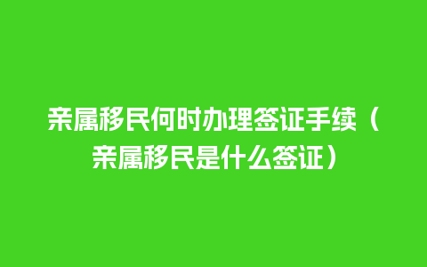 亲属移民何时办理签证手续（亲属移民是什么签证）