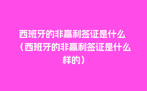 西班牙的非赢利签证是什么 （西班牙的非赢利签证是什么样的）