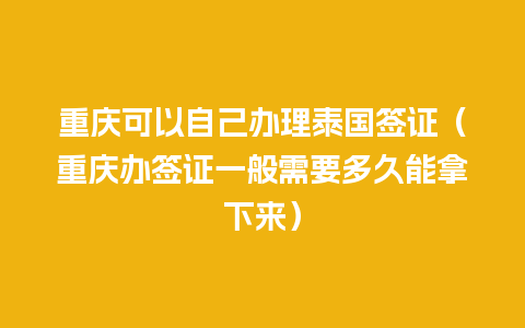 重庆可以自己办理泰国签证（重庆办签证一般需要多久能拿下来）