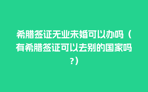 希腊签证无业未婚可以办吗（有希腊签证可以去别的国家吗?）