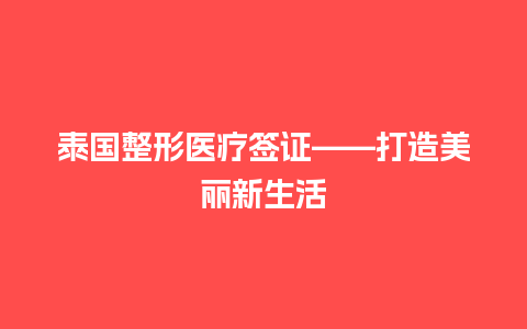 泰国整形医疗签证——打造美丽新生活