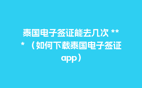 泰国电子签证能去几次 *** （如何下载泰国电子签证app）