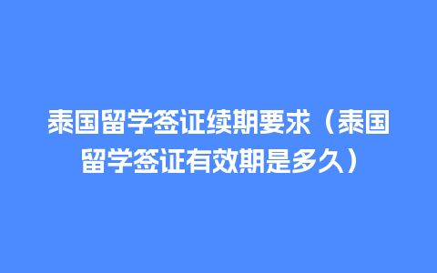 泰国留学签证续期要求（泰国留学签证有效期是多久）