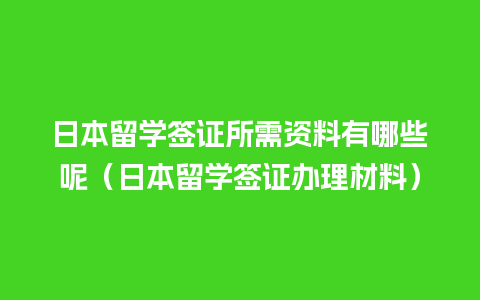 日本留学签证所需资料有哪些呢（日本留学签证办理材料）