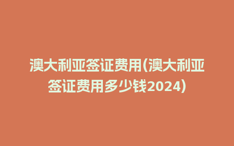 澳大利亚签证费用(澳大利亚签证费用多少钱2024)