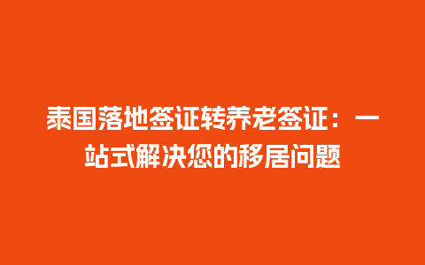 泰国落地签证转养老签证：一站式解决您的移居问题