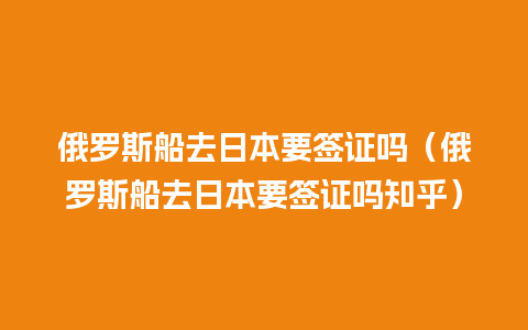 俄罗斯船去日本要签证吗（俄罗斯船去日本要签证吗知乎）