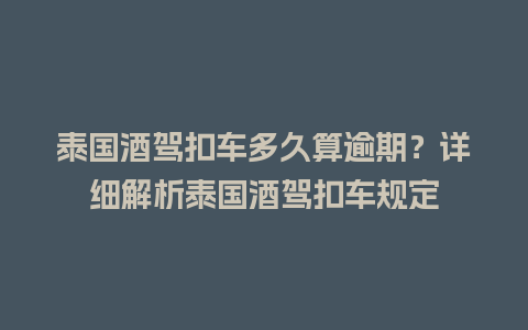 泰国酒驾扣车多久算逾期？详细解析泰国酒驾扣车规定