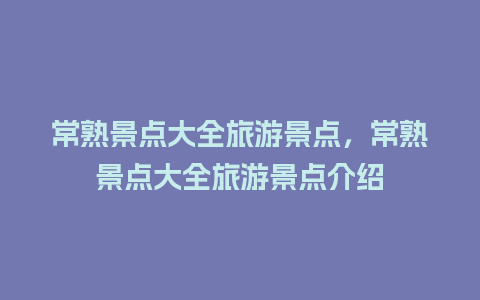 常熟景点大全旅游景点，常熟景点大全旅游景点介绍