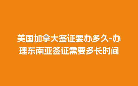 美国加拿大签证要办多久-办理东南亚签证需要多长时间