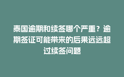 泰国逾期和续签哪个严重？逾期签证可能带来的后果远远超过续签问题