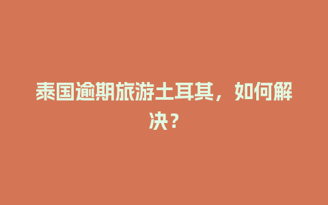 泰国逾期旅游土耳其，如何解决？