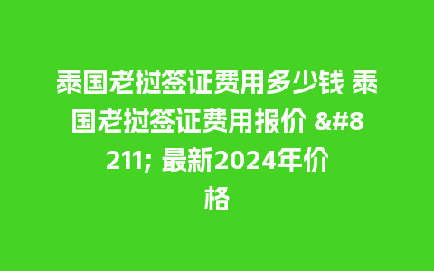 泰国老挝签证费用多少钱 泰国老挝签证费用报价 – 最新2024年价格